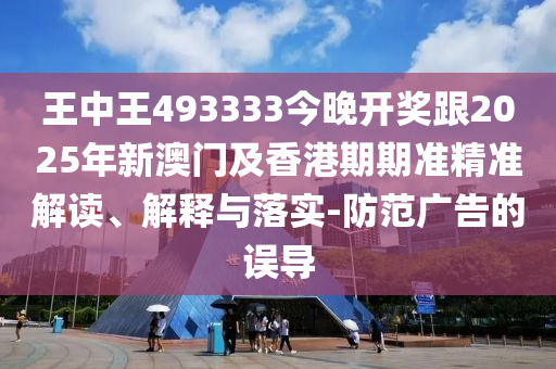 王中王493333今晚開獎跟2025年新澳門及香港期期準精準解讀、解釋與落實-防范廣告的誤導