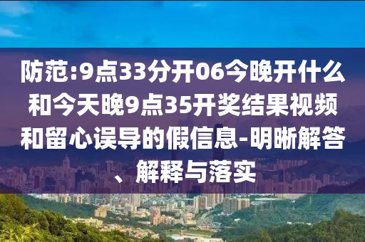 防范:9點33分開06今晚開什么和今天晚9點35開獎結(jié)果視頻和留心誤導的假信息-明晰解答、解釋與落實