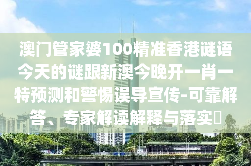 澳門管家婆100精準香港謎語今天的謎跟新澳今晚開一肖一特預測和警惕誤導宣傳-可靠解答、專家解讀解釋與落實?