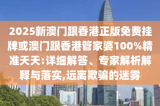 2025新澳門跟香港正版免費掛牌或澳門跟香港管家婆100%精準天天:詳細解答、專家解析解釋與落實,遠離欺騙的迷霧