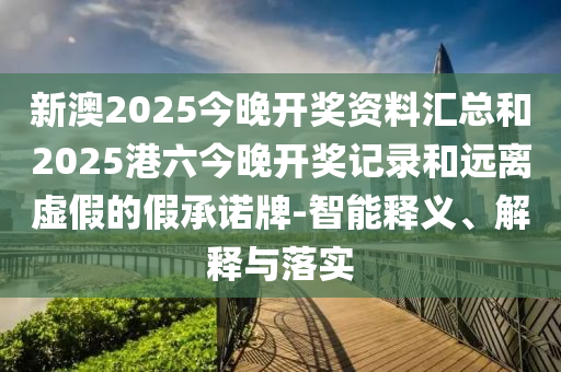 新澳2025今晚開(kāi)獎(jiǎng)資料匯總和2025港六今晚開(kāi)獎(jiǎng)記錄和遠(yuǎn)離虛假的假承諾牌-智能釋義、解釋與落實(shí)