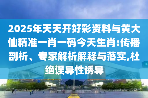 2025年天天開好彩資料與黃大仙精準一肖一碼今天生肖:傳播剖析、專家解析解釋與落實,杜絕誤導性誘導