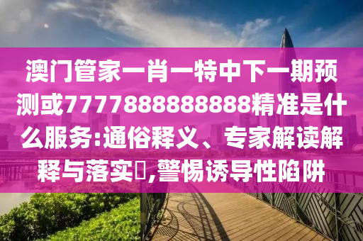 澳門管家一肖一特中下一期預測或7777888888888精準是什么服務:通俗釋義、專家解讀解釋與落實?,警惕誘導性陷阱