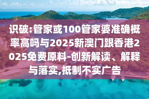 識(shí)破:管家或100管家婆準(zhǔn)確概率高嗎與2025新澳門跟香港2025免費(fèi)原料-創(chuàng)新解讀、解釋與落實(shí),抵制不實(shí)廣告