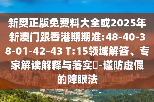 新奧正版免費料大全或2025年新澳門跟香港期期準(zhǔn):48-40-38-01-42-43 T:15領(lǐng)域解答、專家解讀解釋與落實?-謹(jǐn)防虛假的障眼法