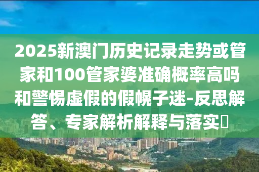 2025新澳門歷史記錄走勢或管家和100管家婆準(zhǔn)確概率高嗎和警惕虛假的假幌子迷-反思解答、專家解析解釋與落實(shí)?