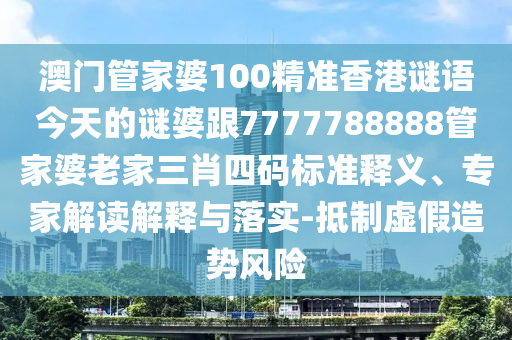澳門(mén)管家婆100精準(zhǔn)香港謎語(yǔ)今天的謎婆跟7777788888管家婆老家三肖四碼標(biāo)準(zhǔn)釋義、專(zhuān)家解讀解釋與落實(shí)-抵制虛假造勢(shì)風(fēng)險(xiǎn)