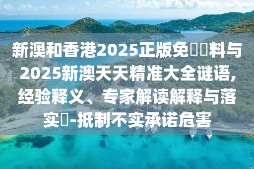 新澳和香港2025正版免費資料與2025新澳天天精準大全謎語,經(jīng)驗釋義、專家解讀解釋與落實?-抵制不實承諾危害