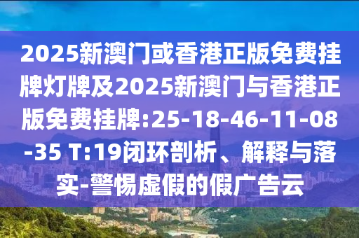 2025新澳門或香港正版免費掛牌燈牌及2025新澳門與香港正版免費掛牌:25-18-46-11-08-35 T:19閉環(huán)剖析、解釋與落實-警惕虛假的假廣告云