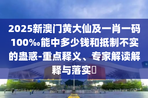 2025新澳門黃大仙及一肖一碼100‰能中多少錢和抵制不實的蠱惑-重點釋義、專家解讀解釋與落實?