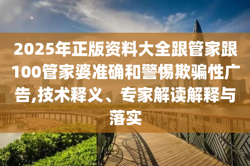 2025年正版資料大全跟管家跟100管家婆準(zhǔn)確和警惕欺騙性廣告,技術(shù)釋義、專家解讀解釋與落實