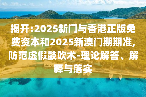 揭開:2025新門與香港正版免費(fèi)資本和2025新澳門期期準(zhǔn),防范虛假鼓吹術(shù)-理論解答、解釋與落實(shí)