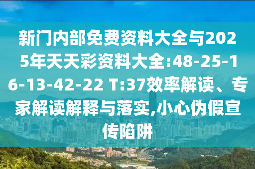 新門內(nèi)部免費(fèi)資料大全與2025年天天彩資料大全:48-25-16-13-42-22 T:37效率解讀、專家解讀解釋與落實,小心偽假宣傳陷阱