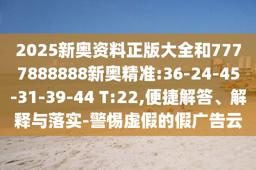 2025新奧資料正版大全和7777888888新奧精準(zhǔn):36-24-45-31-39-44 T:22,便捷解答、解釋與落實(shí)-警惕虛假的假?gòu)V告云