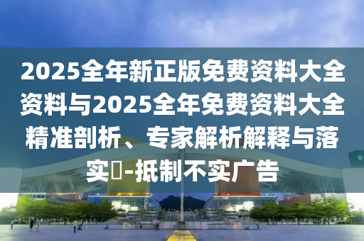 2025全年新正版免費(fèi)資料大全資料與2025全年免費(fèi)資料大全精準(zhǔn)剖析、專家解析解釋與落實(shí)?-抵制不實(shí)廣告