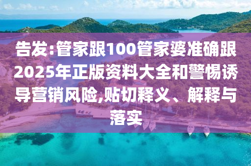 告發(fā):管家跟100管家婆準(zhǔn)確跟2025年正版資料大全和警惕誘導(dǎo)營(yíng)銷風(fēng)險(xiǎn),貼切釋義、解釋與落實(shí)