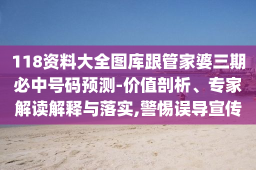 118資料大全圖庫跟管家婆三期必中號碼預(yù)測-價值剖析、專家解讀解釋與落實,警惕誤導(dǎo)宣傳