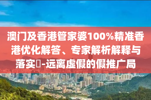 澳門及香港管家婆100%精準(zhǔn)香港優(yōu)化解答、專家解析解釋與落實?-遠(yuǎn)離虛假的假推廣局