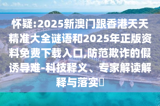 懷疑:2025新澳門跟香港天天精準大全謎語和2025年正版資料免費下載入口,防范欺詐的假誘導難-科技釋義、專家解讀解釋與落實?