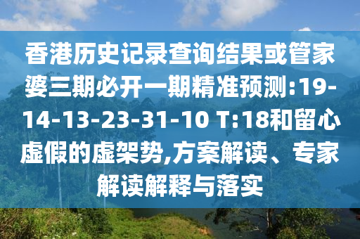香港歷史記錄查詢結(jié)果或管家婆三期必開(kāi)一期精準(zhǔn)預(yù)測(cè):19-14-13-23-31-10 T:18和留心虛假的虛架勢(shì),方案解讀、專家解讀解釋與落實(shí)