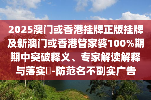 2025澳門或香港掛牌正版掛牌及新澳門或香港管家婆100%期期中突破釋義、專家解讀解釋與落實?-防范名不副實廣告