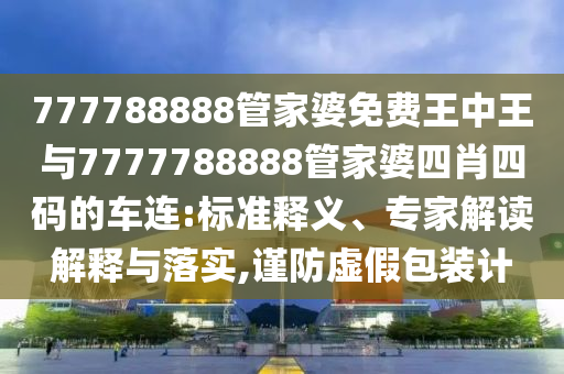 777788888管家婆免費王中王與7777788888管家婆四肖四碼的車連:標準釋義、專家解讀解釋與落實,謹防虛假包裝計