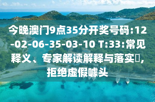 今晚澳門9點35分開獎號碼:12-02-06-35-03-10 T:33:常見釋義、專家解讀解釋與落實?,拒絕虛假噱頭