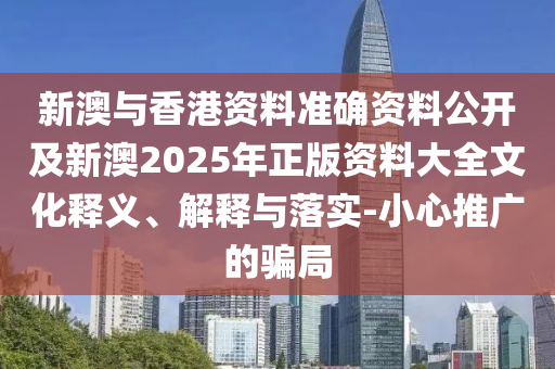 新澳與香港資料準(zhǔn)確資料公開及新澳2025年正版資料大全文化釋義、解釋與落實-小心推廣的騙局