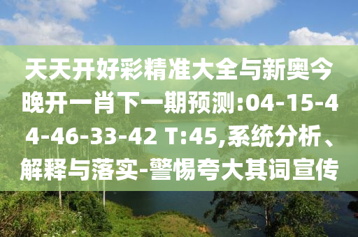 天天開好彩精準(zhǔn)大全與新奧今晚開一肖下一期預(yù)測(cè):04-15-44-46-33-42 T:45,系統(tǒng)分析、解釋與落實(shí)-警惕夸大其詞宣傳
