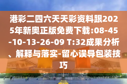 港彩二四六天天彩資料跟2025年新奧正版免費下載:08-45-10-13-26-09 T:32成果分析、解釋與落實-留心誤導(dǎo)包裝技巧