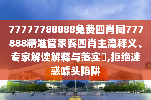 77777788888免費四肖同777888精準管家婆四肖主流釋義、專家解讀解釋與落實?,拒絕迷惑噱頭陷阱