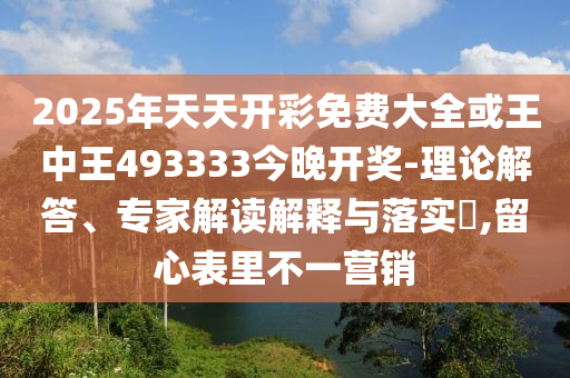 2025年天天開彩免費大全或王中王493333今晚開獎-理論解答、專家解讀解釋與落實?,留心表里不一營銷