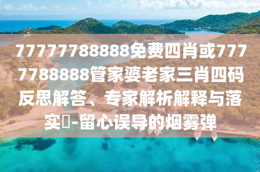 77777788888免費(fèi)四肖或7777788888管家婆老家三肖四碼反思解答、專家解析解釋與落實(shí)?-留心誤導(dǎo)的煙霧彈