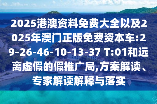 2025港澳資料免費(fèi)大全以及2025年澳門正版免費(fèi)資本車:29-26-46-10-13-37 T:01和遠(yuǎn)離虛假的假推廣局,方案解讀、專家解讀解釋與落實