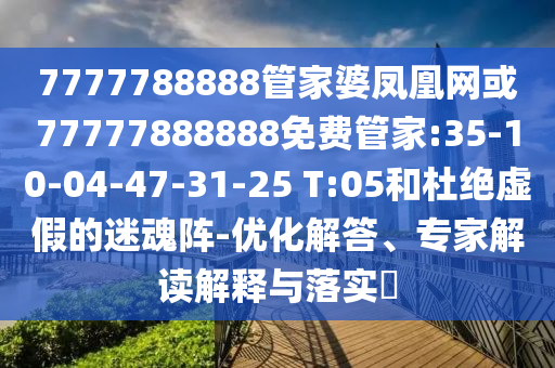 7777788888管家婆鳳凰網(wǎng)或77777888888免費(fèi)管家:35-10-04-47-31-25 T:05和杜絕虛假的迷魂陣-優(yōu)化解答、專家解讀解釋與落實(shí)?