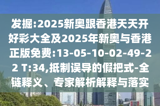 發(fā)掘:2025新奧跟香港天天開好彩大全及2025年新奧與香港正版免費(fèi):13-05-10-02-49-22 T:34,抵制誤導(dǎo)的假把式-全鏈釋義、專家解析解釋與落實(shí)