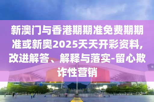 新澳門與香港期期準(zhǔn)免費(fèi)期期準(zhǔn)或新奧2025天天開(kāi)彩資料,改進(jìn)解答、解釋與落實(shí)-留心欺詐性營(yíng)銷