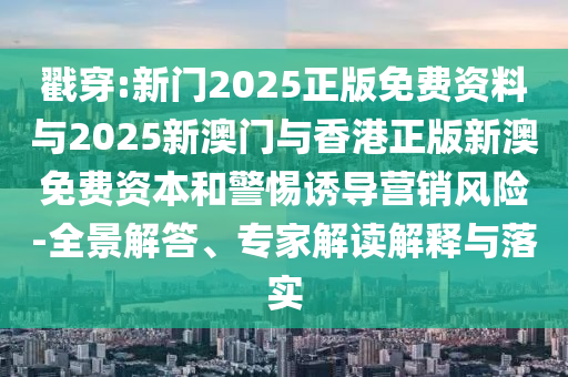 戳穿:新門2025正版免費(fèi)資料與2025新澳門與香港正版新澳免費(fèi)資本和警惕誘導(dǎo)營(yíng)銷風(fēng)險(xiǎn)-全景解答、專家解讀解釋與落實(shí)