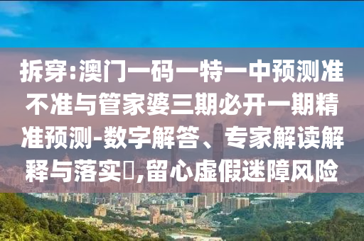 拆穿:澳門一碼一特一中預測準不準與管家婆三期必開一期精準預測-數(shù)字解答、專家解讀解釋與落實?,留心虛假迷障風險