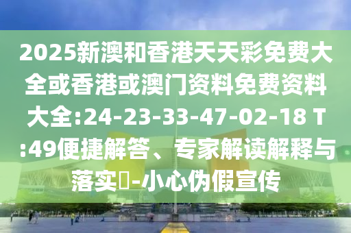 2025新澳和香港天天彩免費(fèi)大全或香港或澳門資料免費(fèi)資料大全:24-23-33-47-02-18 T:49便捷解答、專家解讀解釋與落實(shí)?-小心偽假宣傳