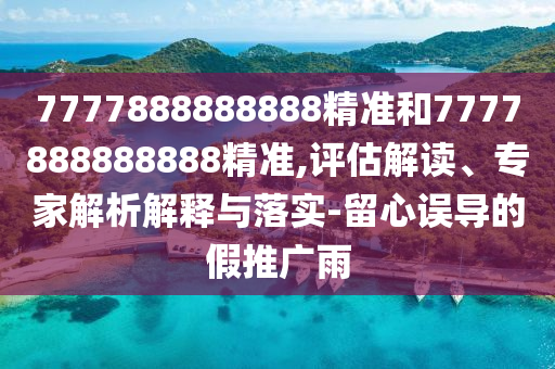 7777888888888精準(zhǔn)和7777888888888精準(zhǔn),評估解讀、專家解析解釋與落實-留心誤導(dǎo)的假推廣雨