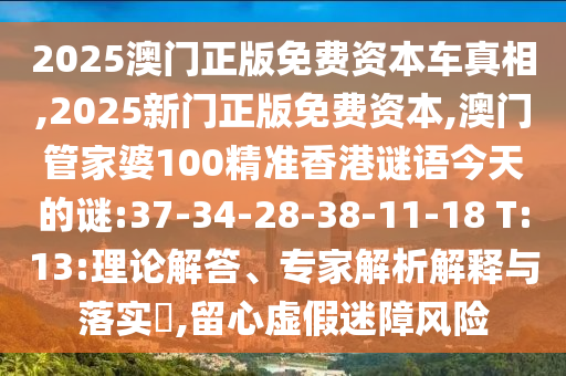 2025澳門正版免費資本車真相,2025新門正版免費資本,澳門管家婆100精準香港謎語今天的謎:37-34-28-38-11-18 T:13:理論解答、專家解析解釋與落實?,留心虛假迷障風險