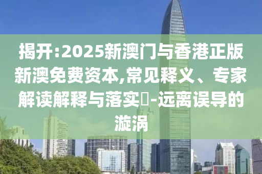 揭開:2025新澳門與香港正版新澳免費資本,常見釋義、專家解讀解釋與落實?-遠離誤導的漩渦