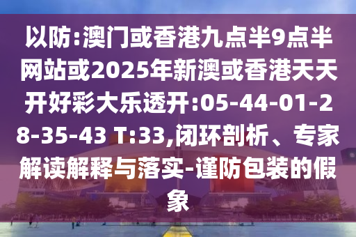 以防:澳門(mén)或香港九點(diǎn)半9點(diǎn)半網(wǎng)站或2025年新澳或香港天天開(kāi)好彩大樂(lè)透開(kāi):05-44-01-28-35-43 T:33,閉環(huán)剖析、專家解讀解釋與落實(shí)-謹(jǐn)防包裝的假象