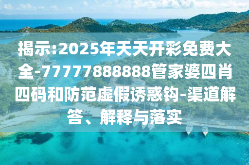 揭示:2025年天天開(kāi)彩免費(fèi)大全-77777888888管家婆四肖四碼和防范虛假誘惑鉤-渠道解答、解釋與落實(shí)
