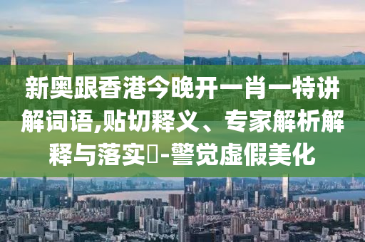 新奧跟香港今晚開一肖一特講解詞語,貼切釋義、專家解析解釋與落實(shí)?-警覺虛假美化