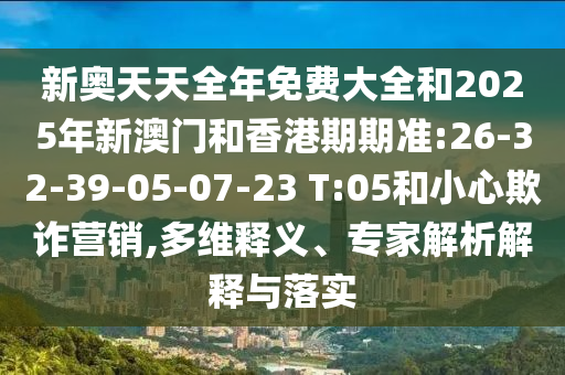 新奧天天全年免費大全和2025年新澳門和香港期期準(zhǔn):26-32-39-05-07-23 T:05和小心欺詐營銷,多維釋義、專家解析解釋與落實