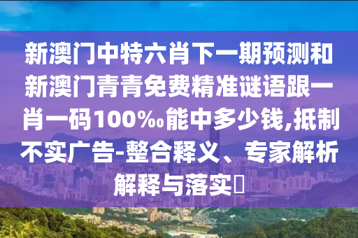 新澳門(mén)中特六肖下一期預(yù)測(cè)和新澳門(mén)青青免費(fèi)精準(zhǔn)謎語(yǔ)跟一肖一碼100‰能中多少錢(qián),抵制不實(shí)廣告-整合釋義、專(zhuān)家解析解釋與落實(shí)?