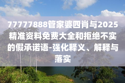 77777888管家婆四肖與2025精準資料免費大全和拒絕不實的假承諾語-強化釋義、解釋與落實
