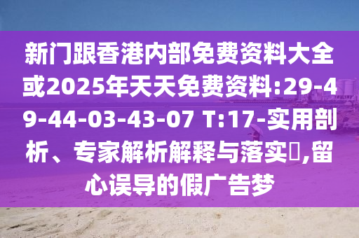 新門跟香港內(nèi)部免費資料大全或2025年天天免費資料:29-49-44-03-43-07 T:17-實用剖析、專家解析解釋與落實?,留心誤導的假廣告夢